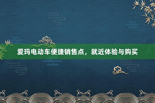 爱玛电动车便捷销售点，就近体验与购买